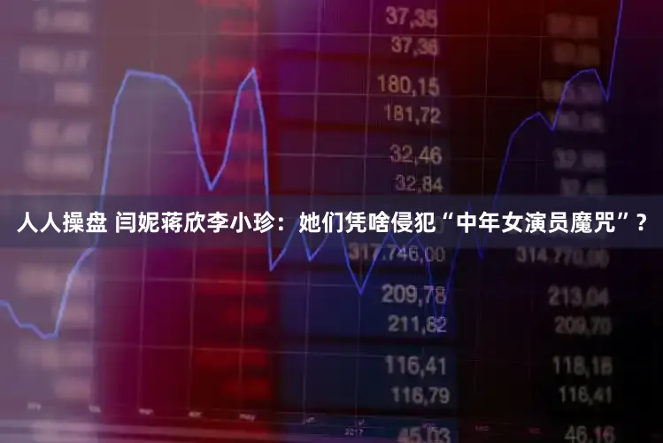 人人操盘 闫妮蒋欣李小珍：她们凭啥侵犯“中年女演员魔咒”？