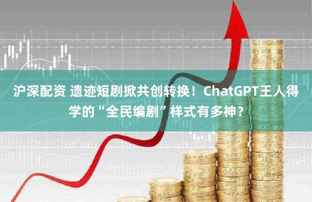沪深配资 遗迹短剧掀共创转换！ChatGPT王人得学的“全民编剧”样式有多神？