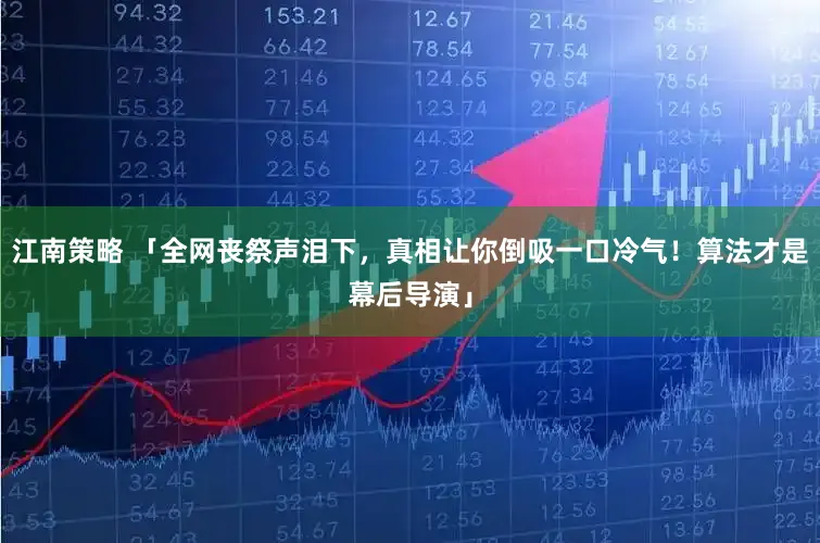 江南策略 「全网丧祭声泪下，真相让你倒吸一口冷气！算法才是幕后导演」
