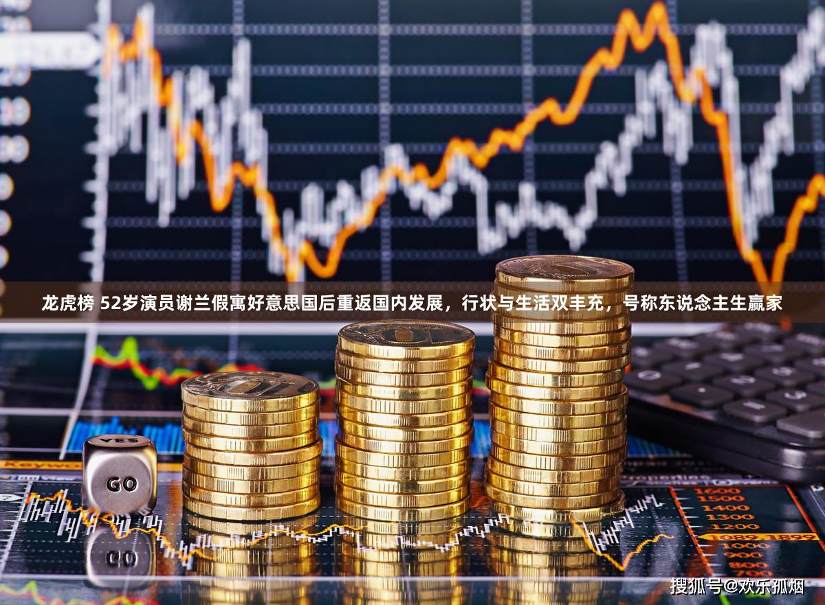 龙虎榜 52岁演员谢兰假寓好意思国后重返国内发展，行状与生活双丰充，号称东说念主生赢家