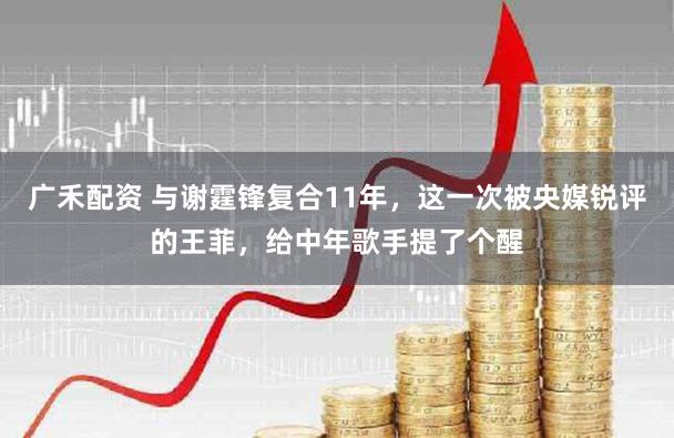 广禾配资 与谢霆锋复合11年，这一次被央媒锐评的王菲，给中年歌手提了个醒