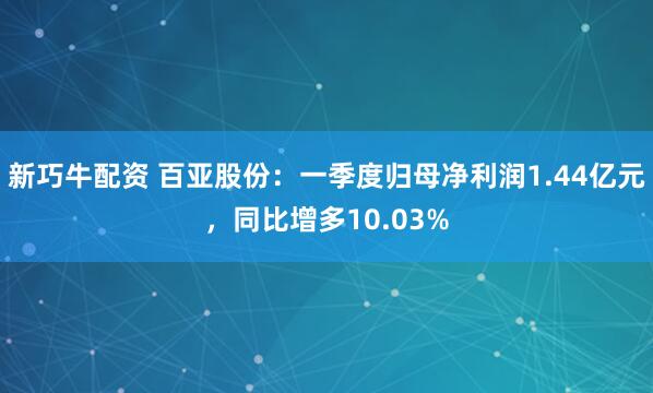 新巧牛配资 百亚股份：一季度归母净利润1.44亿元，同比增多10.03%
