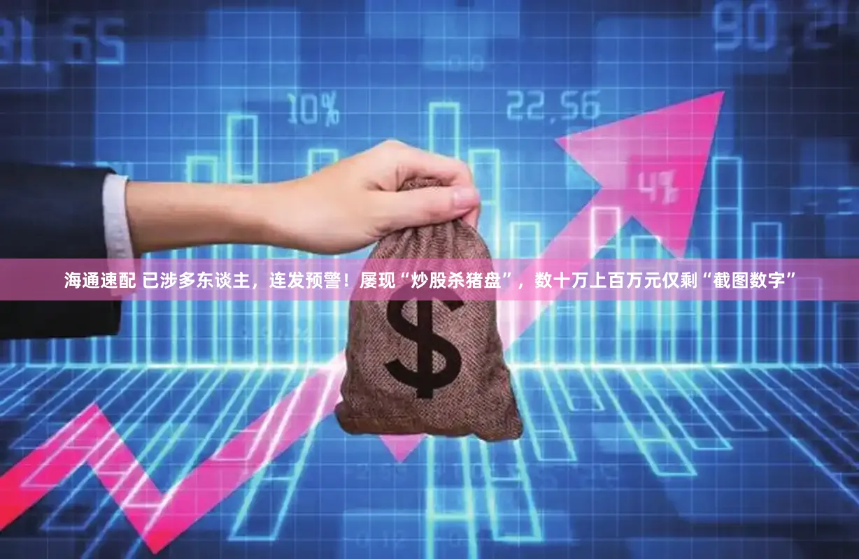 海通速配 已涉多东谈主，连发预警！屡现“炒股杀猪盘”，数十万上百万元仅剩“截图数字”
