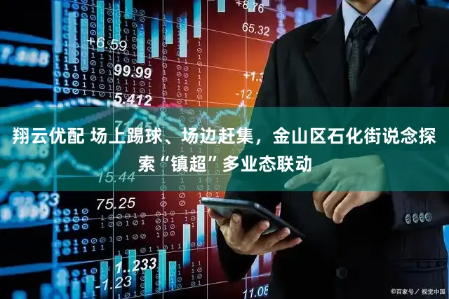 翔云优配 场上踢球、场边赶集，金山区石化街说念探索“镇超”多业态联动