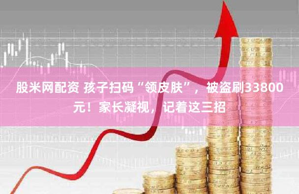 股米网配资 孩子扫码“领皮肤”，被盗刷33800元！家长凝视，记着这三招