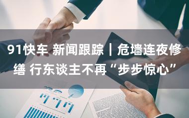91快车 新闻跟踪｜危墙连夜修缮 行东谈主不再“步步惊心”