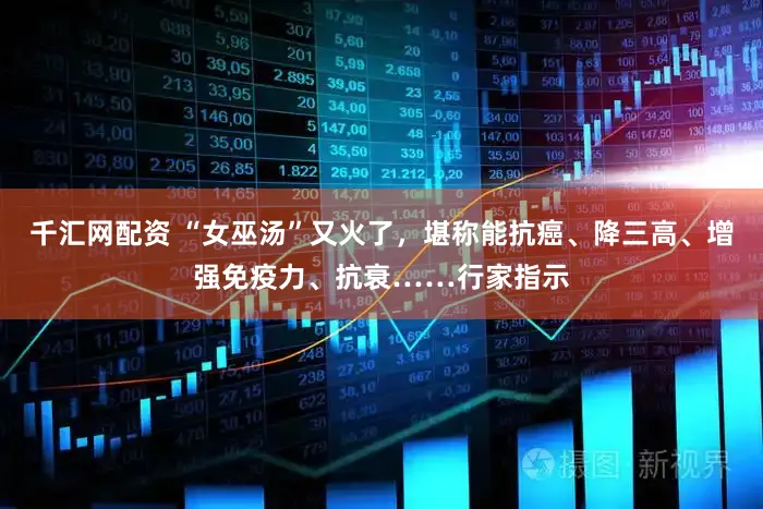 千汇网配资 “女巫汤”又火了,堪称能抗癌、降三高、增强免疫力、抗衰……行家指示