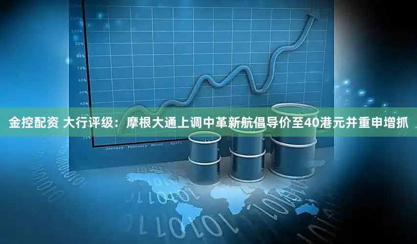金控配资 大行评级:摩根大通上调中革新航倡导价至40港元并重申增抓