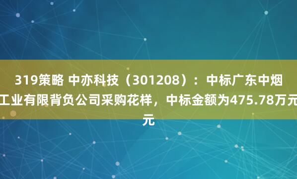 319策略 中亦科技(301208):中标广东中烟工业有限背负公司采购花样,中标金额为475.78万元