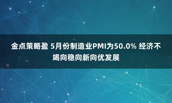 金点策略盈 5月份制造业PMI为50.0% 经济不竭向稳向新向优发展