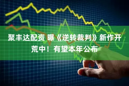 聚丰达配资 曝《逆转裁判》新作开荒中!有望本年公布