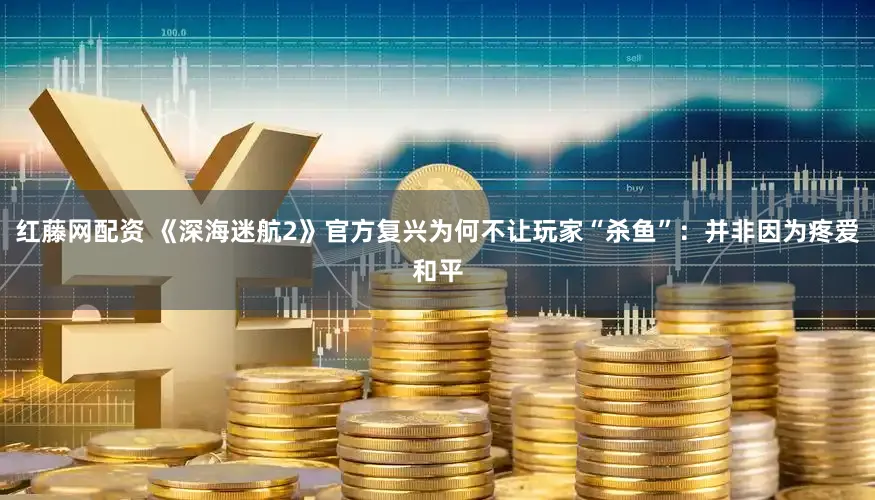 红藤网配资 《深海迷航2》官方复兴为何不让玩家“杀鱼”：并非因为疼爱和平