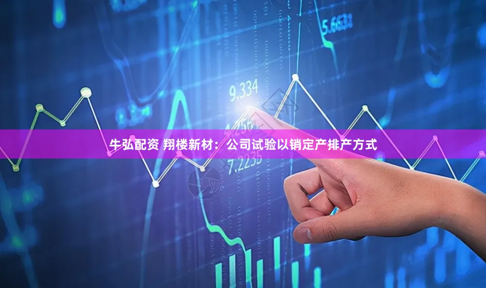 牛弘配资 翔楼新材：公司试验以销定产排产方式