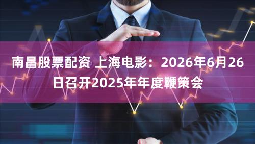 南昌股票配资 上海电影：2026年6月26日召开2025年年度鞭策会
