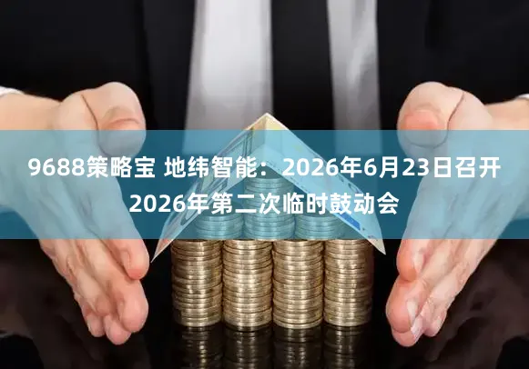 9688策略宝 地纬智能：2026年6月23日召开2026年第二次临时鼓动会