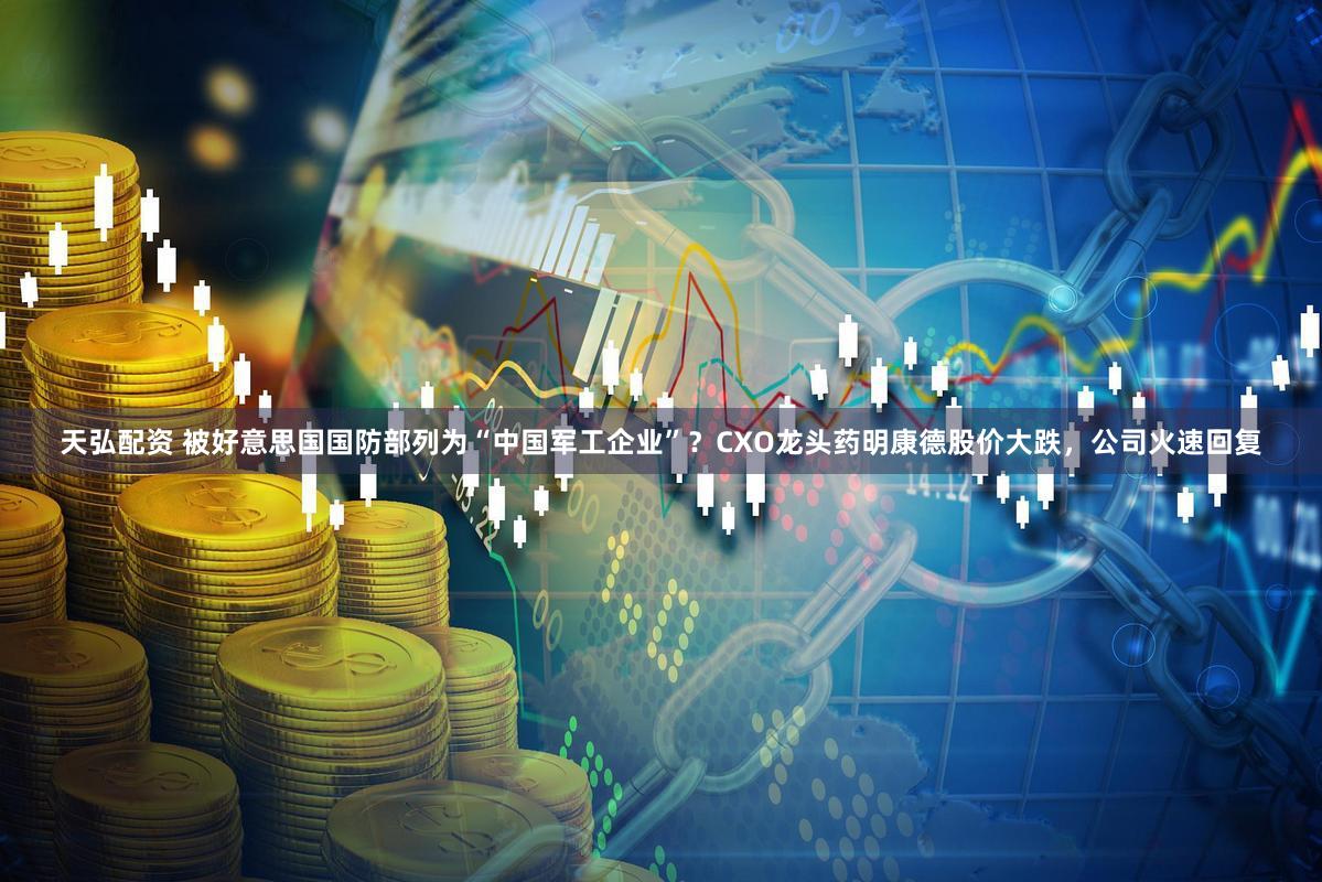 天弘配资 被好意思国国防部列为“中国军工企业”?CXO龙头药明康德股价大跌,公司火速回复