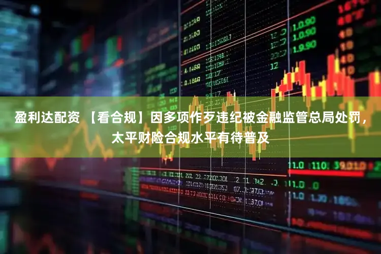 盈利达配资 【看合规】因多项作歹违纪被金融监管总局处罚，太平财险合规水平有待普及
