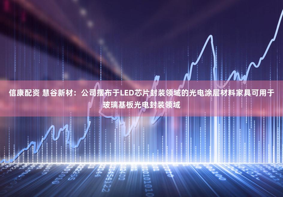 信康配资 慧谷新材：公司摆布于LED芯片封装领域的光电涂层材料家具可用于玻璃基板光电封装领域