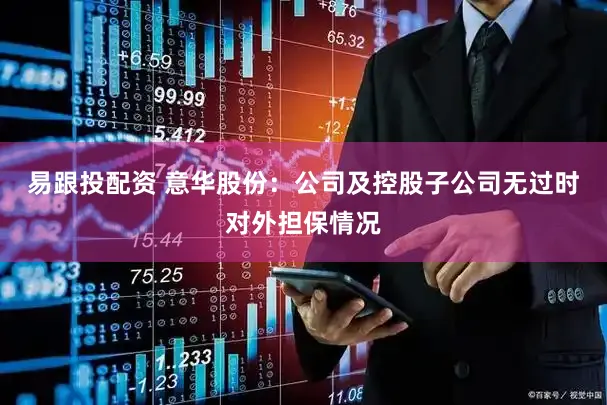 易跟投配资 意华股份:公司及控股子公司无过时对外担保情况