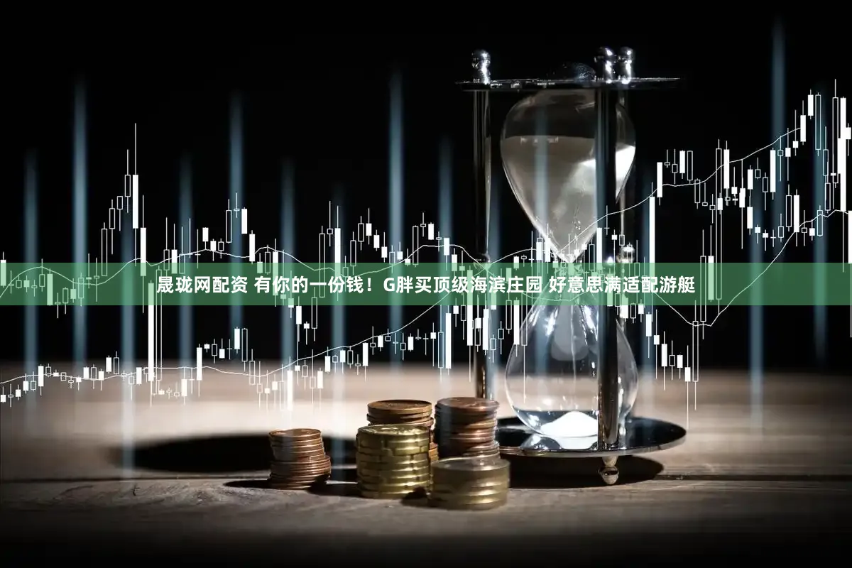 晟珑网配资 有你的一份钱！G胖买顶级海滨庄园 好意思满适配游艇