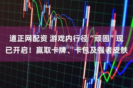 道正网配资 游戏内行径“顽固”现已开启！赢取卡牌、卡包及强者皮肤